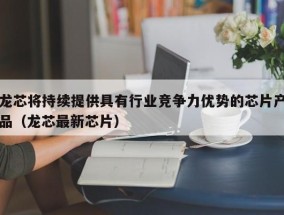 龙芯将持续提供具有行业竞争力优势的芯片产品（龙芯最新芯片）