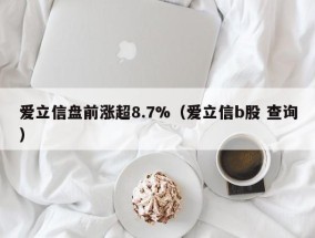 爱立信盘前涨超8.7%（爱立信b股 查询）