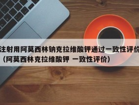 注射用阿莫西林钠克拉维酸钾通过一致性评价（阿莫西林克拉维酸钾 一致性评价）