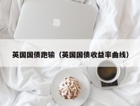 英国国债跑输（英国国债收益率曲线）
