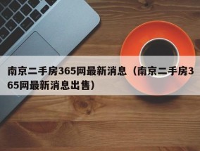 南京二手房365网最新消息（南京二手房365网最新消息出售）