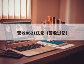 营收8621亿元（营收过亿）