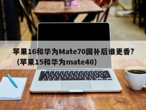苹果16和华为Mate70国补后谁更香?（苹果15和华为mate40）