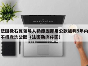 法国极右翼领导人勒庞因挪用公款被判5年内不得竞选公职（法国勒庞庄园）