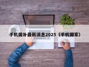 手机国补最新消息2025（手机国家）