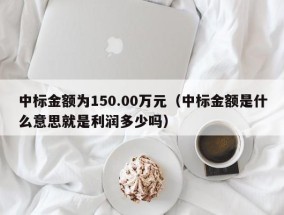 中标金额为150.00万元（中标金额是什么意思就是利润多少吗）