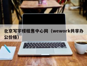 北京写字楼租售中心网（wework共享办公价格）