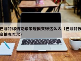 巴菲特称伯克希尔规模变得这么大（巴菲特投资伯克希尔）