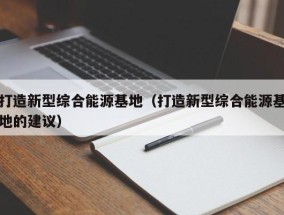 打造新型综合能源基地（打造新型综合能源基地的建议）