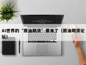 AI世界的“原油期货”要来了（原油期货论坛）
