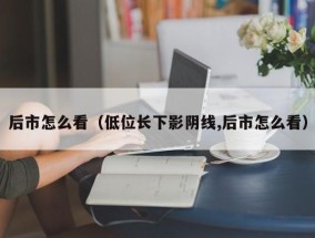 后市怎么看（低位长下影阴线,后市怎么看）