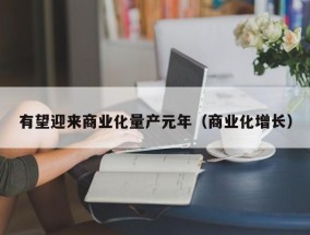 有望迎来商业化量产元年（商业化增长）