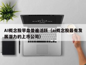AI概念股早盘普遍活跃（ai概念股最有发展潜力的上市公司）