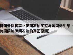 特朗普称将禁止伊朗石油买家与美国做生意（美国限制伊朗石油的真正原因）