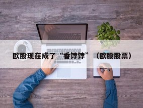 欧股现在成了“香饽饽”（欧股股票）