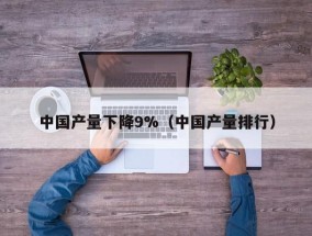 中国产量下降9%（中国产量排行）