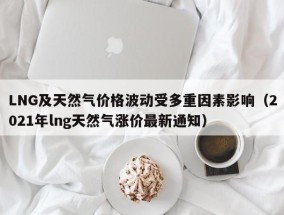 LNG及天然气价格波动受多重因素影响（2021年lng天然气涨价最新通知）