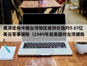 美决定向中国台湾地区提供价值约5.67亿美元军事援助（1949年后美国对台湾援助）