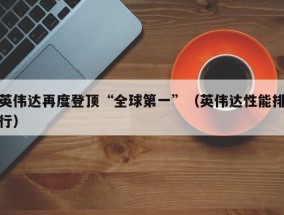 英伟达再度登顶“全球第一”（英伟达性能排行）