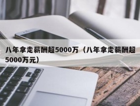 八年拿走薪酬超5000万（八年拿走薪酬超5000万元）