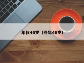 年仅46岁（终年46岁）