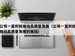 公司一直积极推动高质量发展（公司一直积极推动高质量发展的原因）