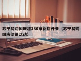 苏宁易购国庆超130家新店开业（苏宁易购国庆促销活动）