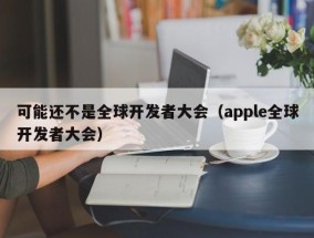 可能还不是全球开发者大会（apple全球开发者大会）