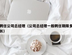 聘任公司总经理（公司总经理一般聘任期限多长）