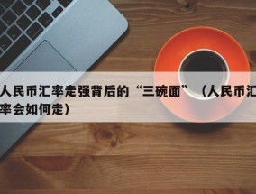 人民币汇率走强背后的“三碗面”（人民币汇率会如何走）