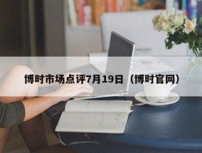 博时市场点评7月19日（博时官网）