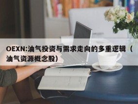 OEXN:油气投资与需求走向的多重逻辑（油气资源概念股）