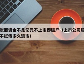 账面资金不足亿元不上市即破产（上市公司资不抵债多久退市）