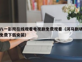 八一影院在线观看电视剧免费观看（河马剧场免费下载安装）