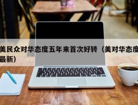 美民众对华态度五年来首次好转（美对华态度最新）