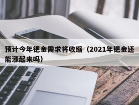 预计今年钯金需求将收缩（2021年钯金还能涨起来吗）