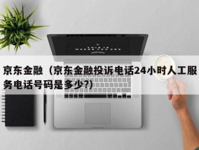 京东金融（京东金融投诉电话24小时人工服务电话号码是多少?）