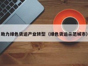 助力绿色货运产业转型（绿色货运示范城市）