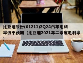 比亚迪股份(01211)2Q24汽车毛利率低于预期（比亚迪2021年二季度毛利率）