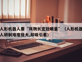 人形机器人要“风物长宜放眼量”（人形机器人研制难度极大,却吸引着）