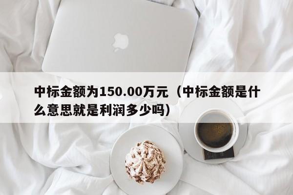 中标金额为150.00万元(中标金额是什么意思就是利润多少吗)
