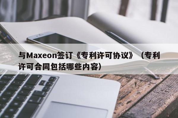 与Maxeon签订《专利许可协议》(专利许可合同包括哪些内容)