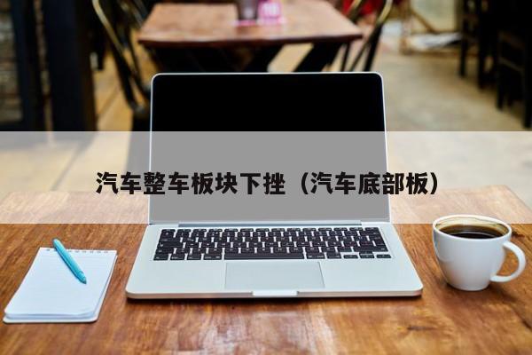汽车整车板块下挫(汽车底部板)