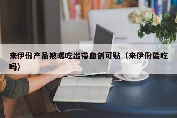 来伊份产品被曝吃出带血创可贴(来伊份能吃吗)
