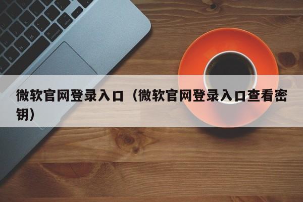 微软官网登录入口(微软官网登录入口查看密钥)