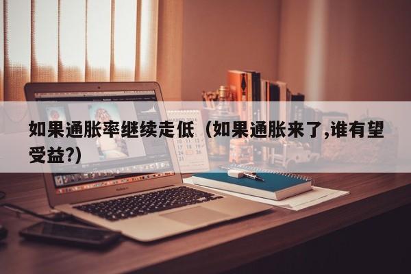 如果通胀率继续走低(如果通胀来了,谁有望受益?)