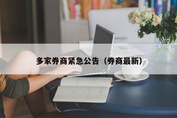 多家券商紧急公告(券商最新)