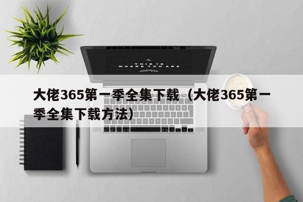 大佬365第一季全集下载(大佬365第一季全集下载方法)