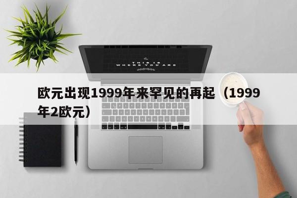 欧元出现1999年来罕见的再起(1999年2欧元)
