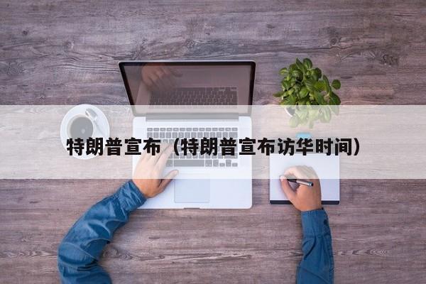 特朗普宣布(特朗普宣布访华时间)
